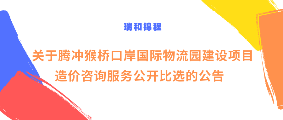 關(guān)于騰沖猴橋口岸國(guó)際物流園建設(shè)項(xiàng)目造價(jià)咨詢服務(wù)公開(kāi)比選的公告