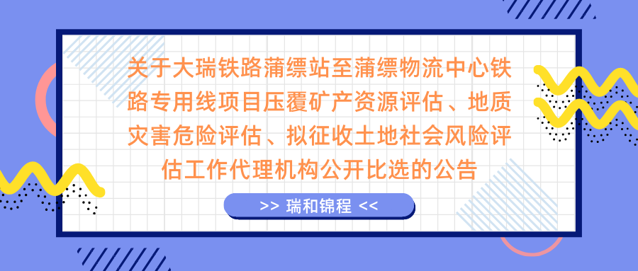 關于大瑞鐵路蒲縹站至蒲縹物流中心鐵路專用線項目壓覆礦產資源評估、地質災害危險評估、擬征收土地社會風險評估工作代理機構公開比選的公告