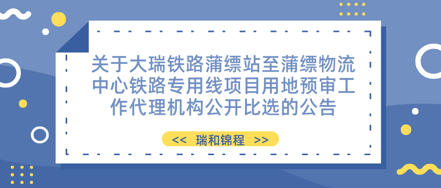 關于大瑞鐵路蒲縹站至蒲縹物流中心鐵路專用線項目用地預審工作代理機構公開 比選的公告